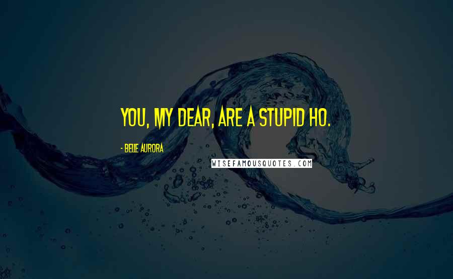 Belle Aurora Quotes: You, my dear, are a stupid ho.