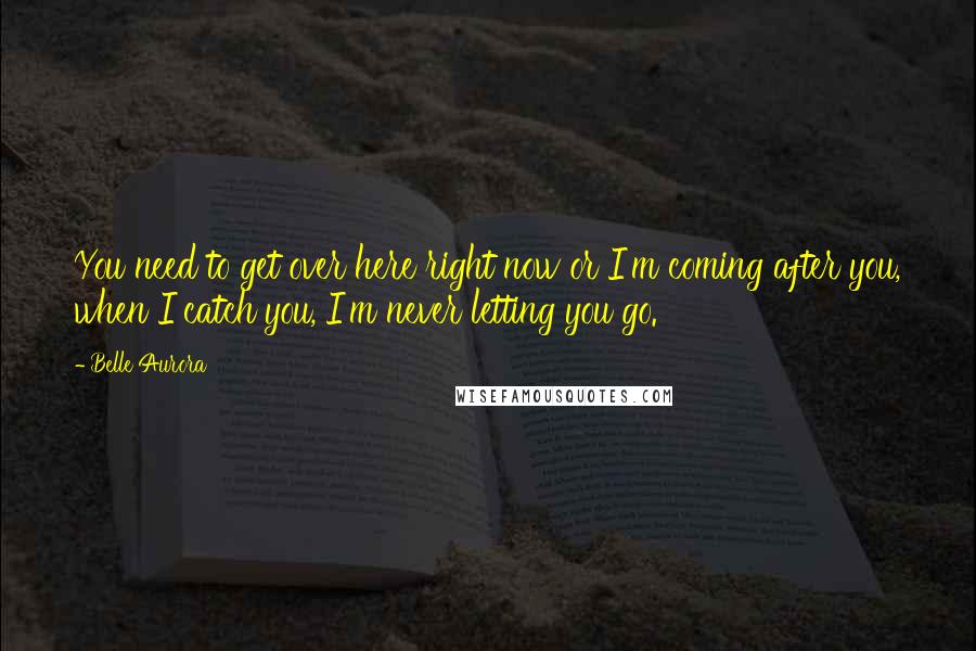 Belle Aurora Quotes: You need to get over here right now or I'm coming after you, when I catch you, I'm never letting you go.