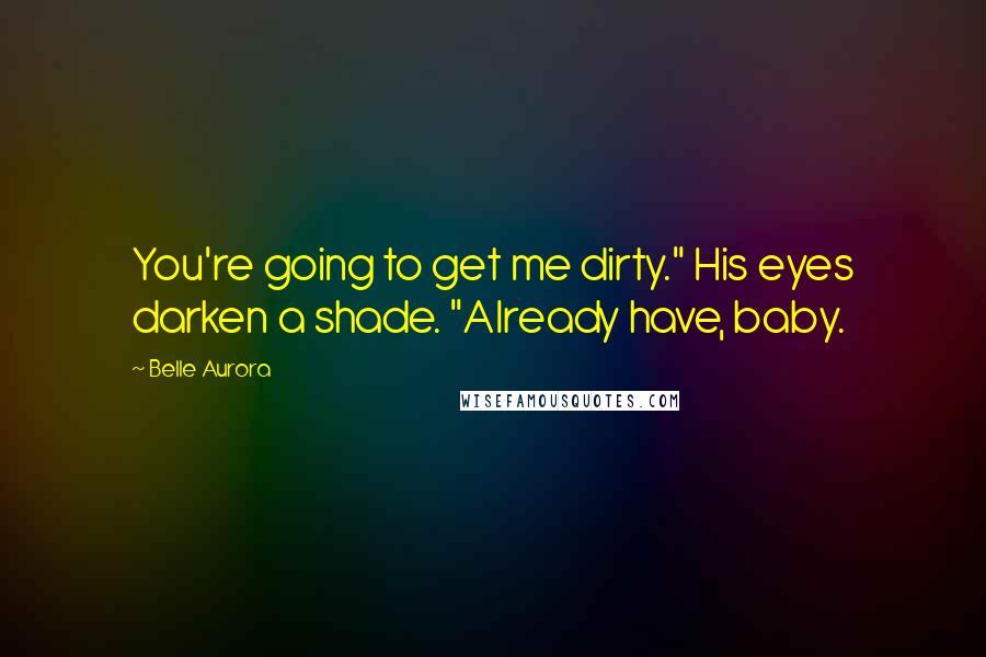 Belle Aurora Quotes: You're going to get me dirty." His eyes darken a shade. "Already have, baby.