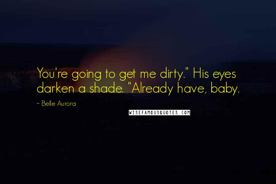 Belle Aurora Quotes: You're going to get me dirty." His eyes darken a shade. "Already have, baby.