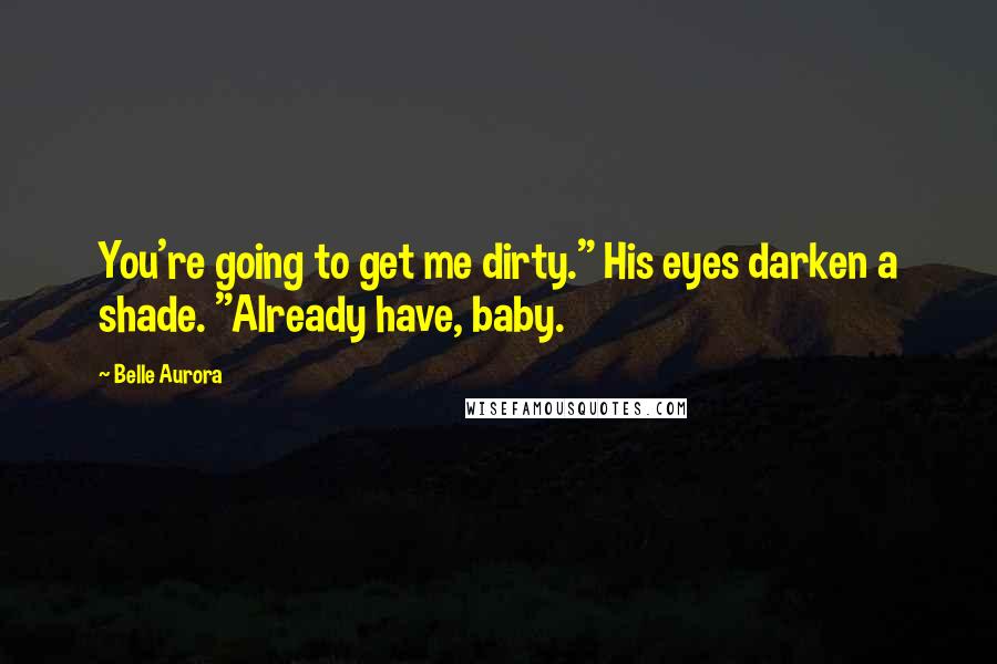 Belle Aurora Quotes: You're going to get me dirty." His eyes darken a shade. "Already have, baby.