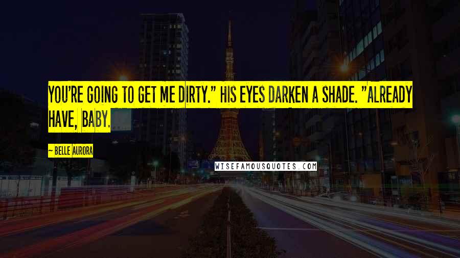 Belle Aurora Quotes: You're going to get me dirty." His eyes darken a shade. "Already have, baby.