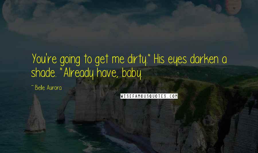 Belle Aurora Quotes: You're going to get me dirty." His eyes darken a shade. "Already have, baby.