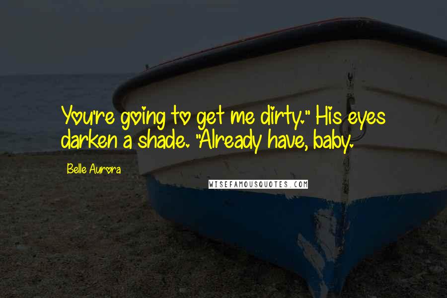 Belle Aurora Quotes: You're going to get me dirty." His eyes darken a shade. "Already have, baby.