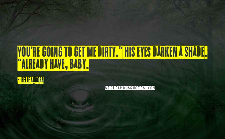 Belle Aurora Quotes: You're going to get me dirty." His eyes darken a shade. "Already have, baby.