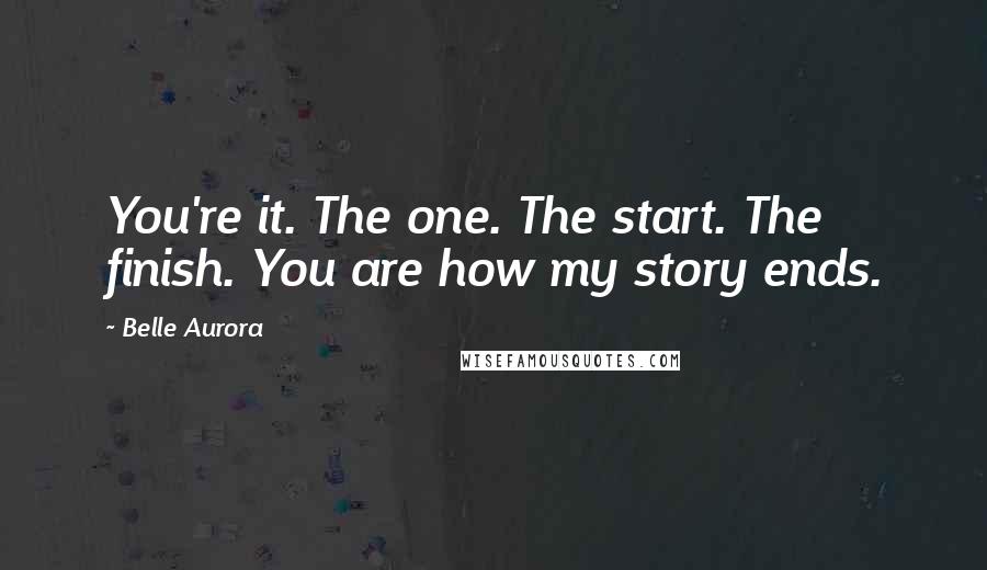 Belle Aurora Quotes: You're it. The one. The start. The finish. You are how my story ends.