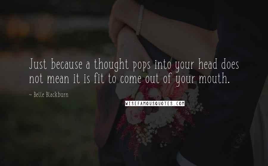 Belle Blackburn Quotes: Just because a thought pops into your head does not mean it is fit to come out of your mouth.