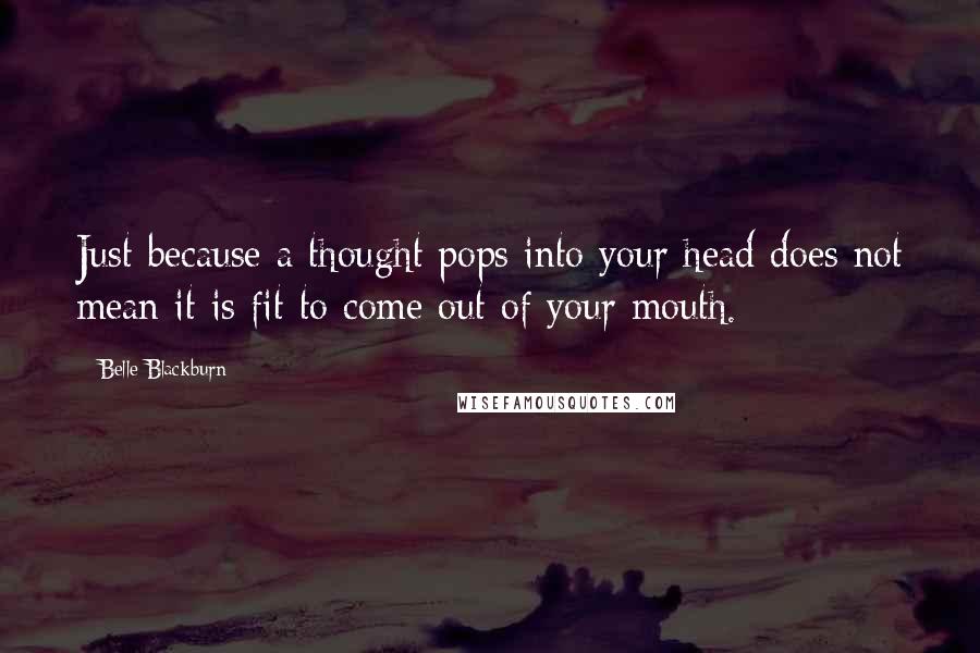 Belle Blackburn Quotes: Just because a thought pops into your head does not mean it is fit to come out of your mouth.