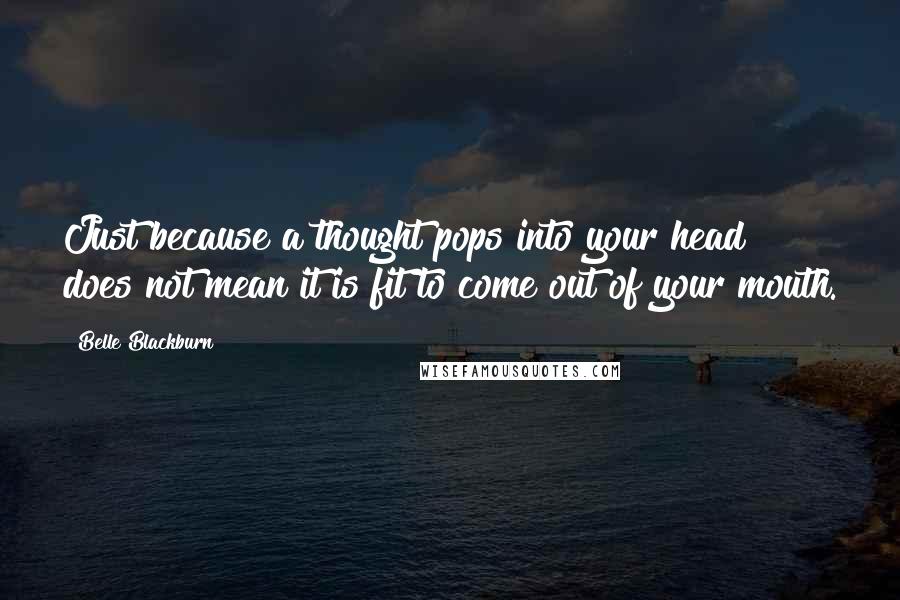 Belle Blackburn Quotes: Just because a thought pops into your head does not mean it is fit to come out of your mouth.