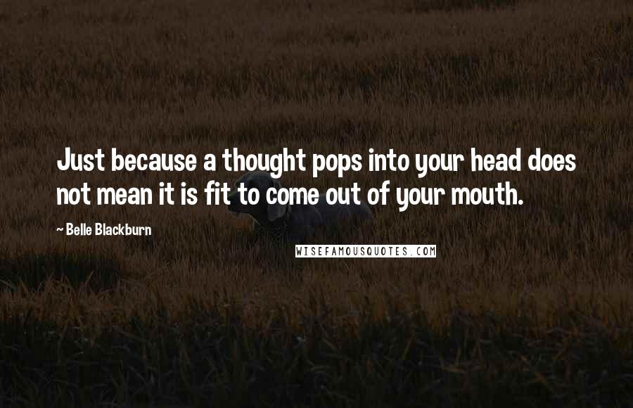Belle Blackburn Quotes: Just because a thought pops into your head does not mean it is fit to come out of your mouth.
