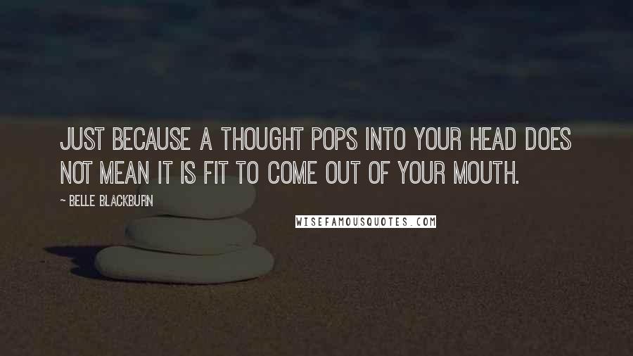 Belle Blackburn Quotes: Just because a thought pops into your head does not mean it is fit to come out of your mouth.