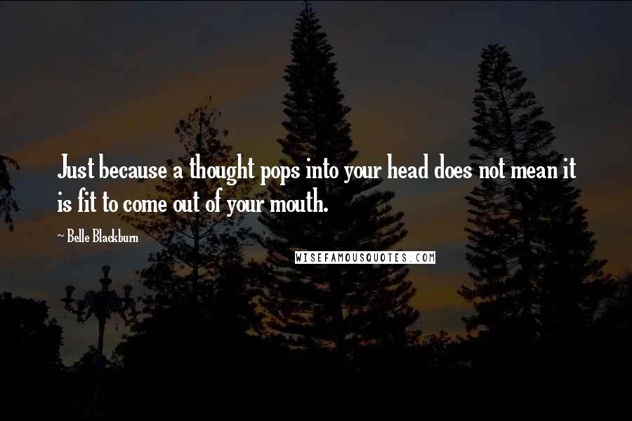 Belle Blackburn Quotes: Just because a thought pops into your head does not mean it is fit to come out of your mouth.