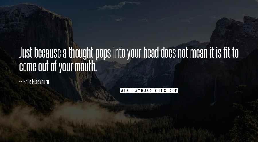 Belle Blackburn Quotes: Just because a thought pops into your head does not mean it is fit to come out of your mouth.