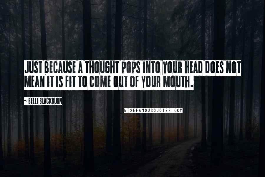 Belle Blackburn Quotes: Just because a thought pops into your head does not mean it is fit to come out of your mouth.