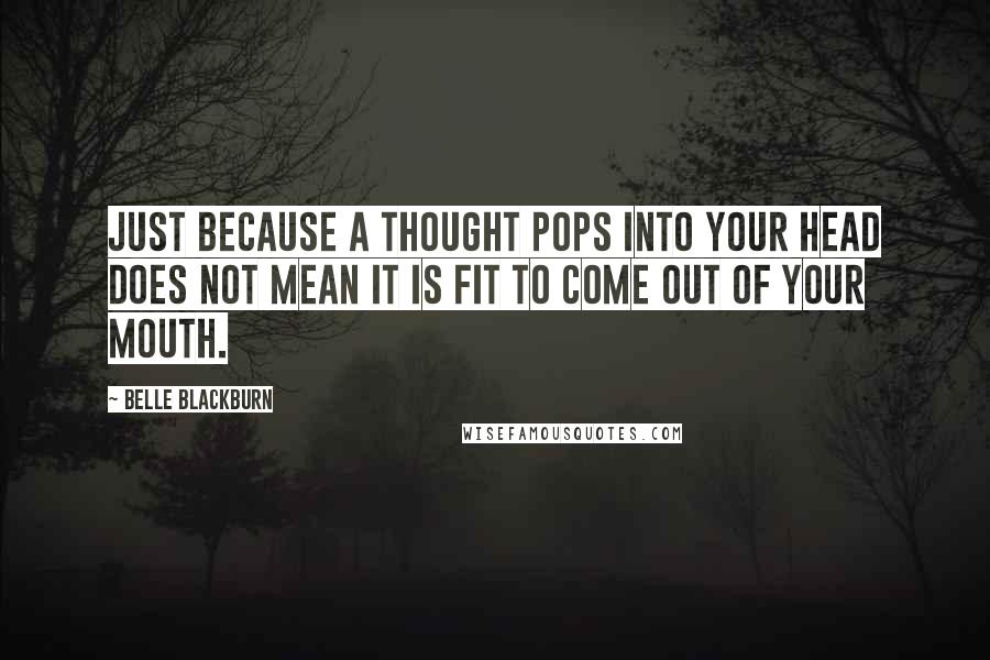 Belle Blackburn Quotes: Just because a thought pops into your head does not mean it is fit to come out of your mouth.