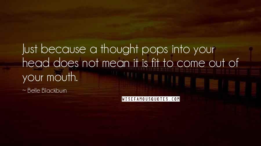 Belle Blackburn Quotes: Just because a thought pops into your head does not mean it is fit to come out of your mouth.