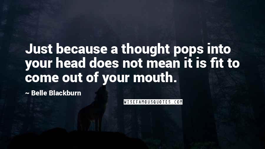 Belle Blackburn Quotes: Just because a thought pops into your head does not mean it is fit to come out of your mouth.