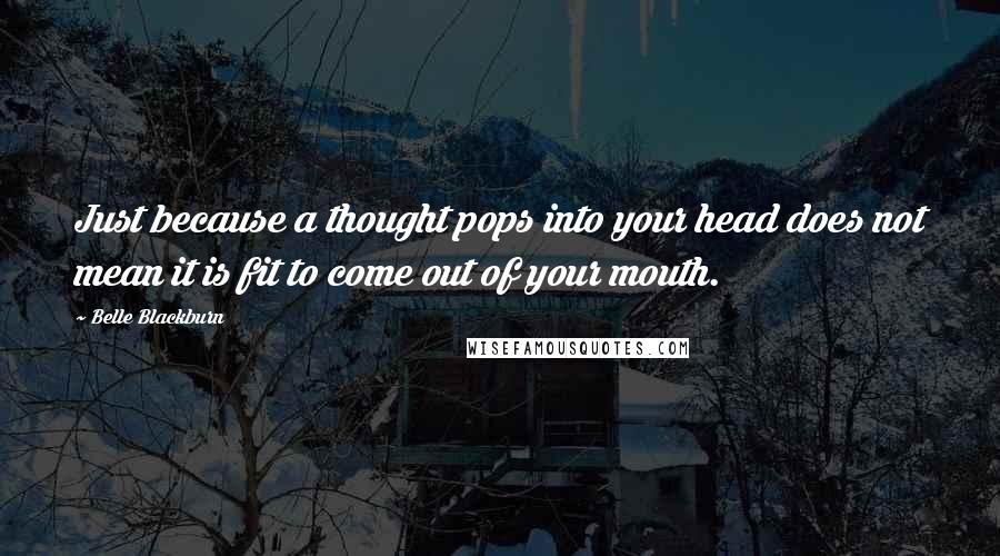 Belle Blackburn Quotes: Just because a thought pops into your head does not mean it is fit to come out of your mouth.