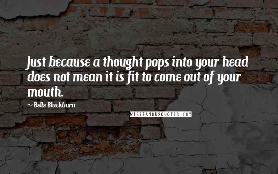 Belle Blackburn Quotes: Just because a thought pops into your head does not mean it is fit to come out of your mouth.