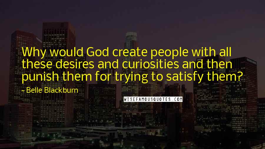 Belle Blackburn Quotes: Why would God create people with all these desires and curiosities and then punish them for trying to satisfy them?