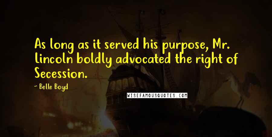 Belle Boyd Quotes: As long as it served his purpose, Mr. Lincoln boldly advocated the right of Secession.