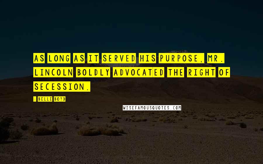 Belle Boyd Quotes: As long as it served his purpose, Mr. Lincoln boldly advocated the right of Secession.