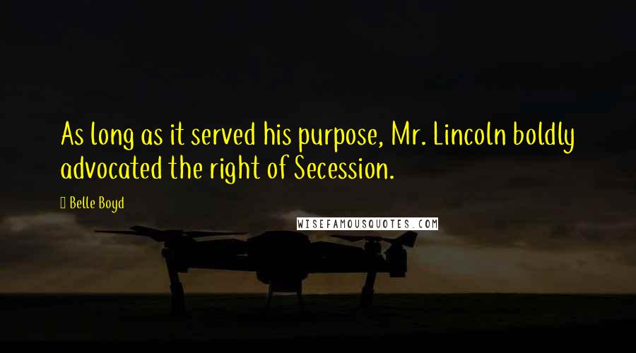 Belle Boyd Quotes: As long as it served his purpose, Mr. Lincoln boldly advocated the right of Secession.