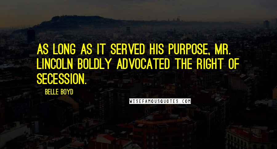 Belle Boyd Quotes: As long as it served his purpose, Mr. Lincoln boldly advocated the right of Secession.