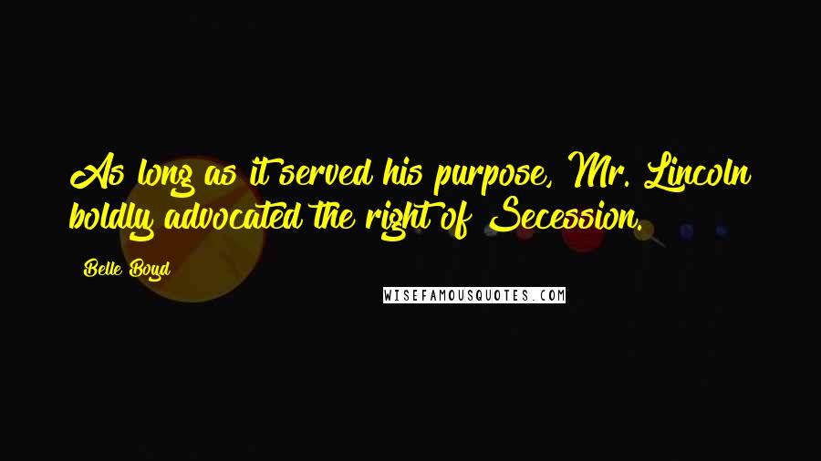 Belle Boyd Quotes: As long as it served his purpose, Mr. Lincoln boldly advocated the right of Secession.