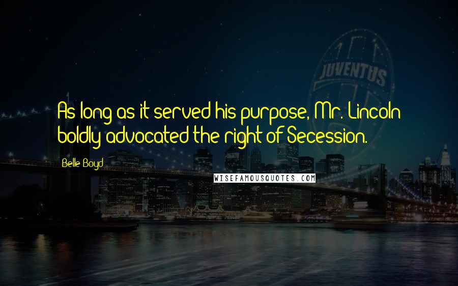 Belle Boyd Quotes: As long as it served his purpose, Mr. Lincoln boldly advocated the right of Secession.