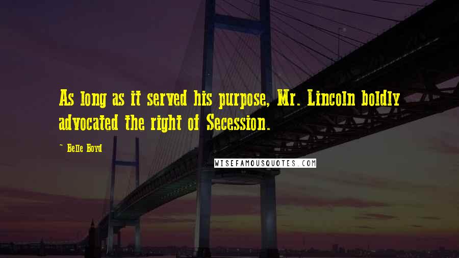 Belle Boyd Quotes: As long as it served his purpose, Mr. Lincoln boldly advocated the right of Secession.