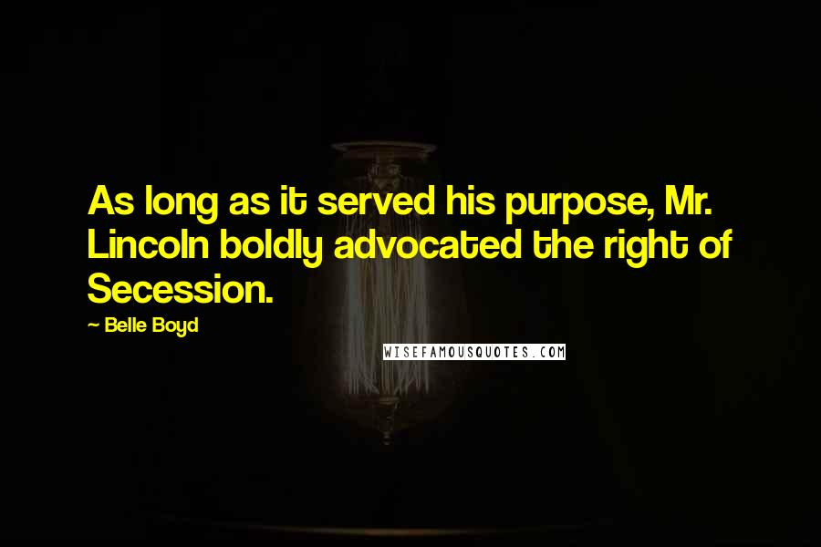 Belle Boyd Quotes: As long as it served his purpose, Mr. Lincoln boldly advocated the right of Secession.