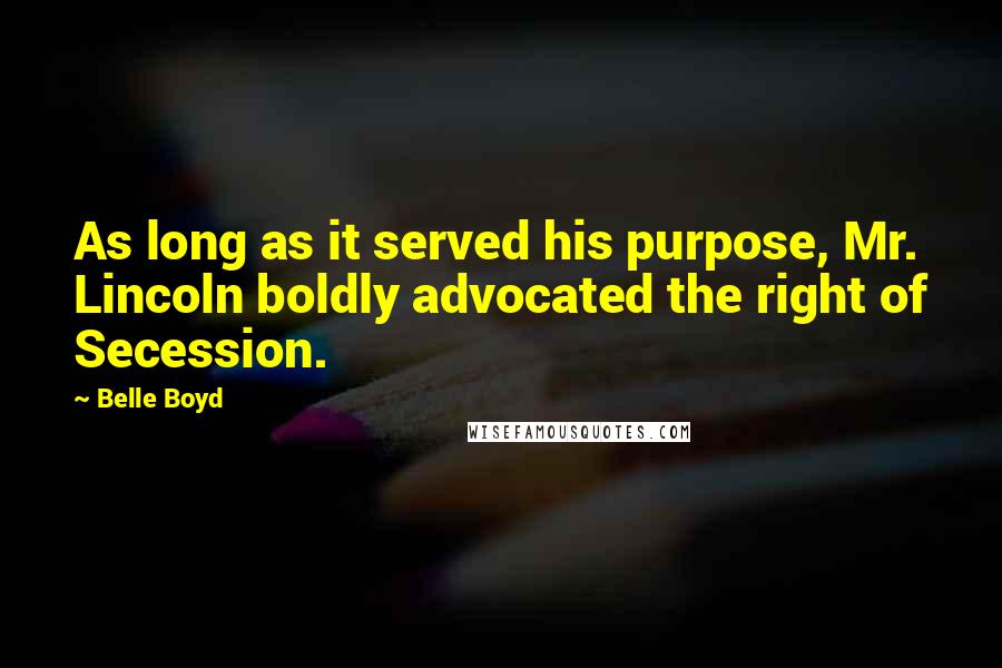 Belle Boyd Quotes: As long as it served his purpose, Mr. Lincoln boldly advocated the right of Secession.