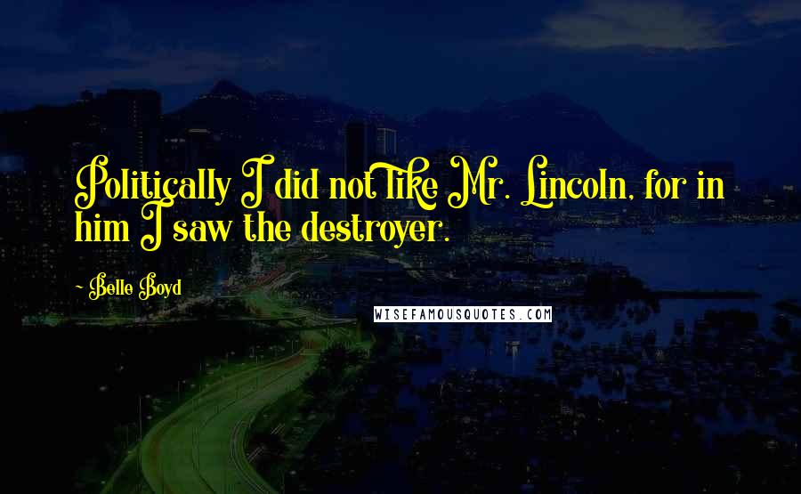 Belle Boyd Quotes: Politically I did not like Mr. Lincoln, for in him I saw the destroyer.