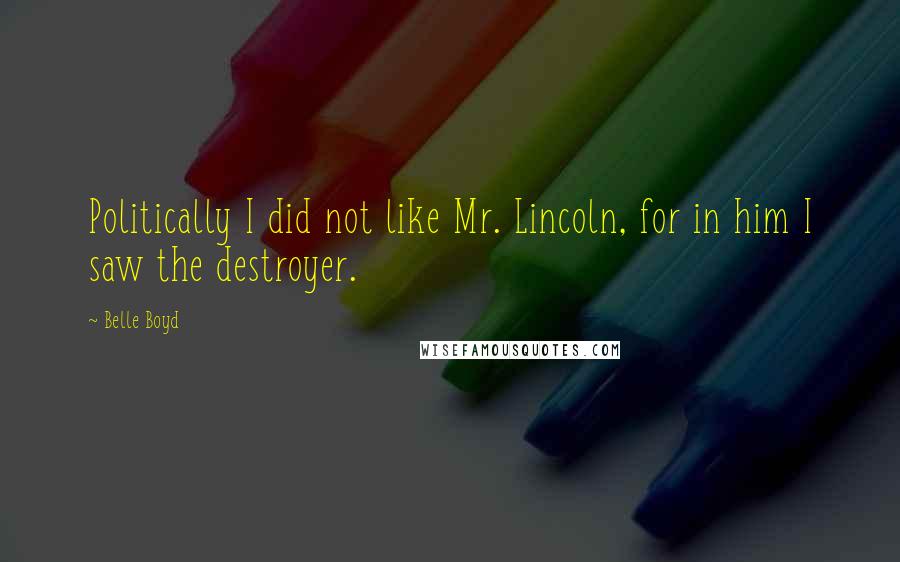 Belle Boyd Quotes: Politically I did not like Mr. Lincoln, for in him I saw the destroyer.