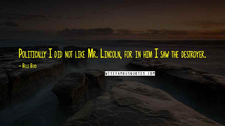 Belle Boyd Quotes: Politically I did not like Mr. Lincoln, for in him I saw the destroyer.