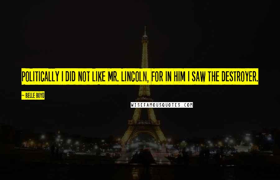 Belle Boyd Quotes: Politically I did not like Mr. Lincoln, for in him I saw the destroyer.