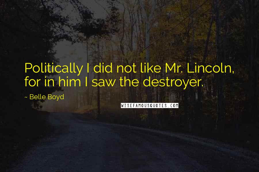 Belle Boyd Quotes: Politically I did not like Mr. Lincoln, for in him I saw the destroyer.