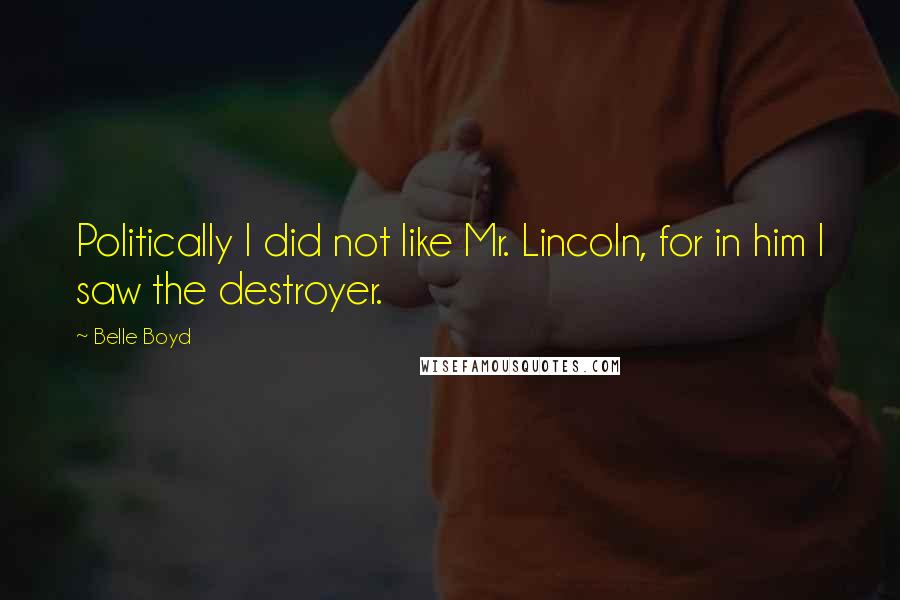 Belle Boyd Quotes: Politically I did not like Mr. Lincoln, for in him I saw the destroyer.