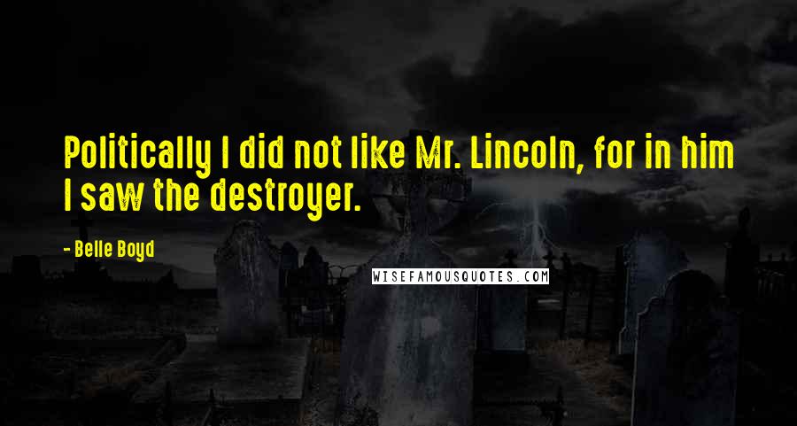 Belle Boyd Quotes: Politically I did not like Mr. Lincoln, for in him I saw the destroyer.