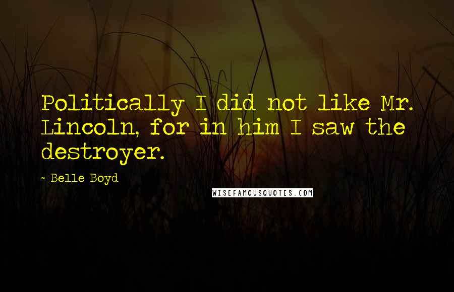 Belle Boyd Quotes: Politically I did not like Mr. Lincoln, for in him I saw the destroyer.