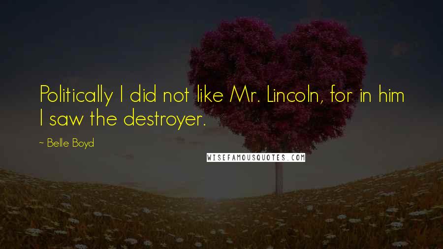 Belle Boyd Quotes: Politically I did not like Mr. Lincoln, for in him I saw the destroyer.