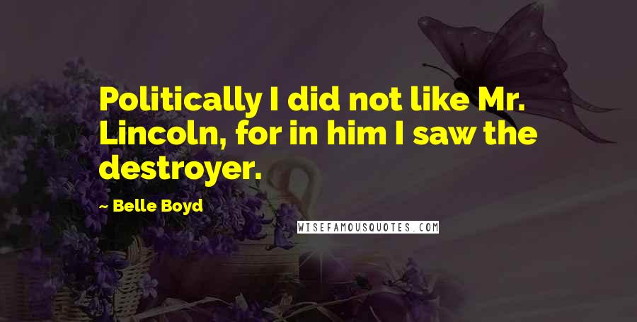 Belle Boyd Quotes: Politically I did not like Mr. Lincoln, for in him I saw the destroyer.
