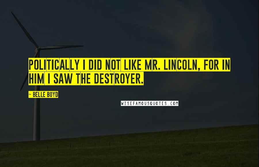 Belle Boyd Quotes: Politically I did not like Mr. Lincoln, for in him I saw the destroyer.