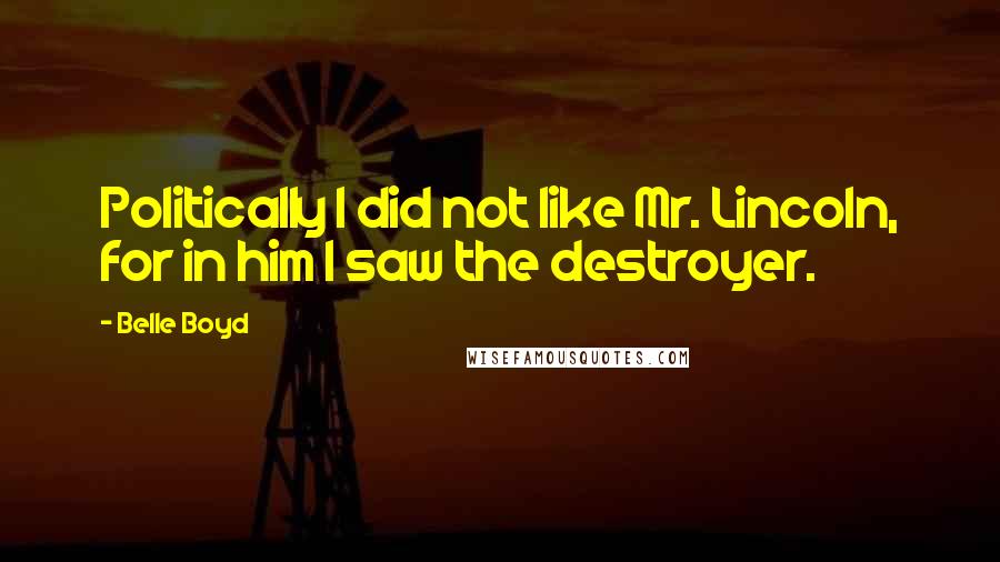 Belle Boyd Quotes: Politically I did not like Mr. Lincoln, for in him I saw the destroyer.