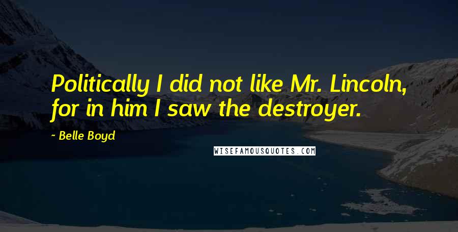 Belle Boyd Quotes: Politically I did not like Mr. Lincoln, for in him I saw the destroyer.