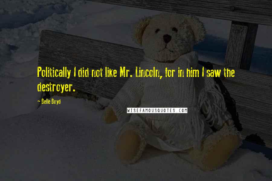 Belle Boyd Quotes: Politically I did not like Mr. Lincoln, for in him I saw the destroyer.