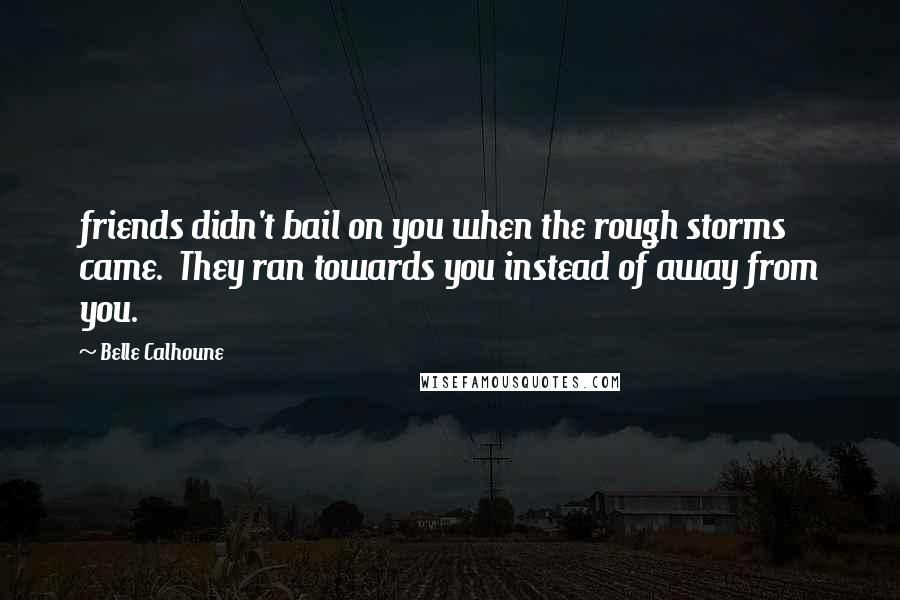 Belle Calhoune Quotes: friends didn't bail on you when the rough storms came. They ran towards you instead of away from you.