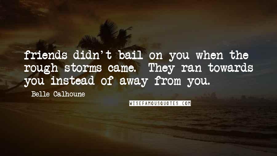 Belle Calhoune Quotes: friends didn't bail on you when the rough storms came. They ran towards you instead of away from you.