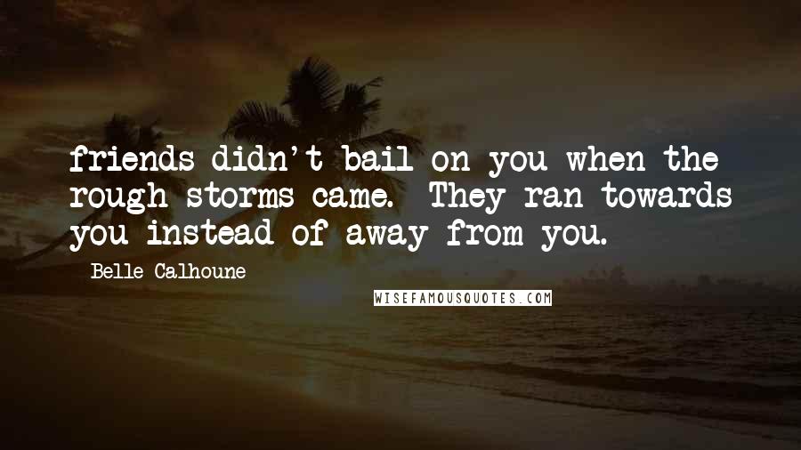 Belle Calhoune Quotes: friends didn't bail on you when the rough storms came.  They ran towards you instead of away from you.